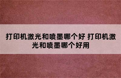 打印机激光和喷墨哪个好 打印机激光和喷墨哪个好用